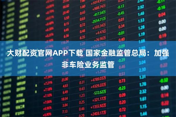 大财配资官网APP下载 国家金融监管总局：加强非车险业务监管