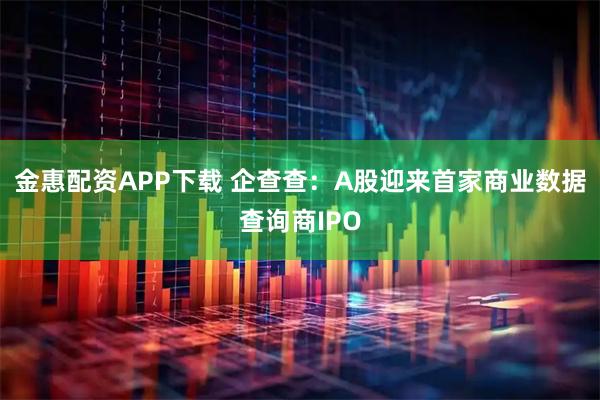 金惠配资APP下载 企查查：A股迎来首家商业数据查询商IPO