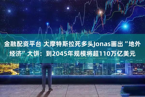 金融配资平台 大摩特斯拉死多头Jonas画出“地外经济”大饼：到2045年规模将超110万亿美元