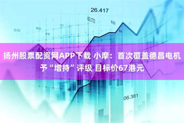 扬州股票配资网APP下载 小摩：首次覆盖德昌电机予“增持”评级 目标价67港元