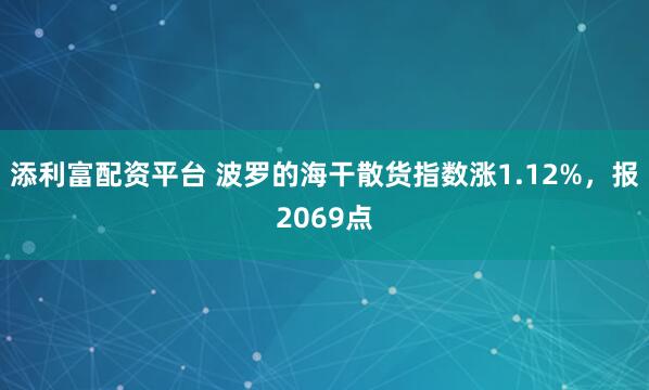 添利富配资平台 波罗的海干散货指数涨1.12%，报2069点