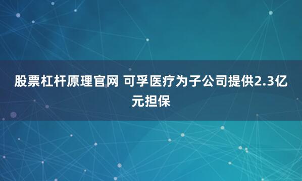 股票杠杆原理官网 可孚医疗为子公司提供2.3亿元担保