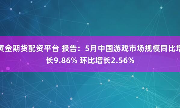 黄金期货配资平台 报告：5月中国游戏市场规模同比增长9.86% 环比增长2.56%