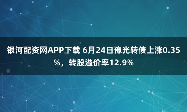 银河配资网APP下载 6月24日豫光转债上涨0.35%,转股溢价率12.9%