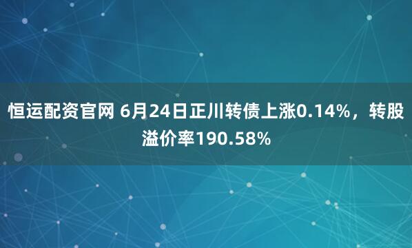 恒运配资官网 6月24日正川转债上涨0.14%,转股溢价率190.58%