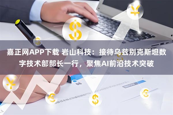 嘉正网APP下载 岩山科技:接待乌兹别克斯坦数字技术部部长一行,聚焦AI前沿技术突破