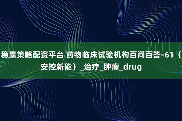 稳赢策略配资平台 药物临床试验机构百问百答-61(安控新能)_治疗_肿瘤_drug