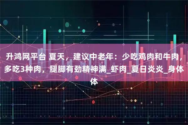 升鸿网平台 夏天,建议中老年:少吃鸡肉和牛肉,多吃3种肉,腿脚有劲精神满_虾肉_夏日炎炎_身体
