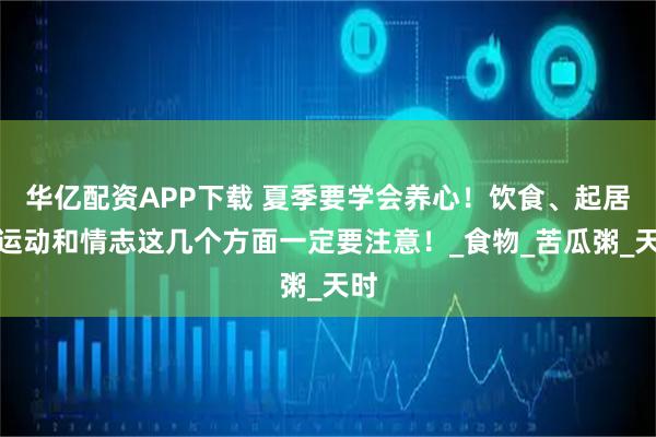 华亿配资APP下载 夏季要学会养心!饮食、起居、运动和情志这几个方面一定要注意!_食物_苦瓜粥_天时