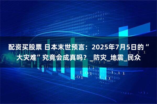 配资买股票 日本末世预言:2025年7月5日的“大灾难”究竟会成真吗?_防灾_地震_民众