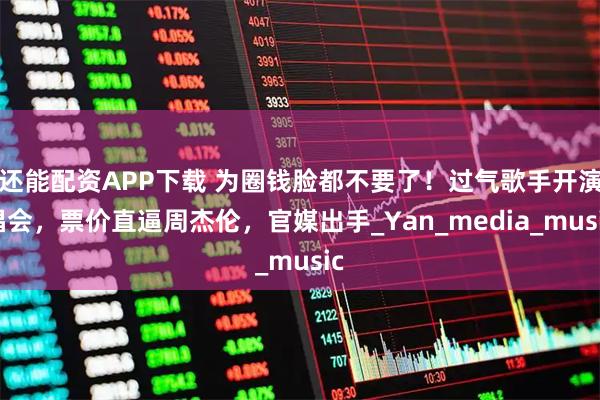 还能配资APP下载 为圈钱脸都不要了!过气歌手开演唱会,票价直逼周杰伦,官媒出手_Yan_media_music
