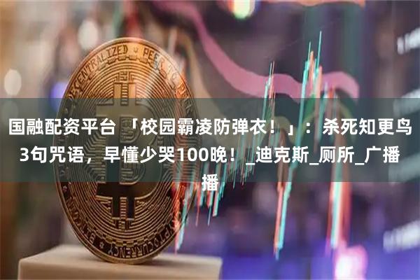 国融配资平台 「校园霸凌防弹衣！」：杀死知更鸟3句咒语，早懂少哭100晚！_迪克斯_厕所_广播