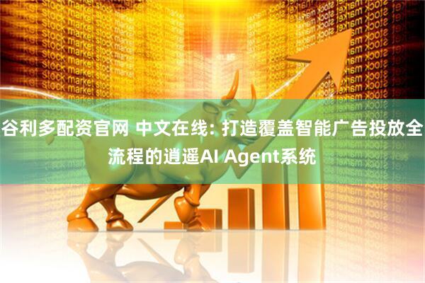 谷利多配资官网 中文在线: 打造覆盖智能广告投放全流程的逍遥AI Agent系统