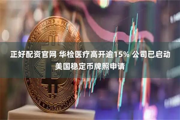 正好配资官网 华检医疗高开逾15% 公司已启动美国稳定币牌照申请
