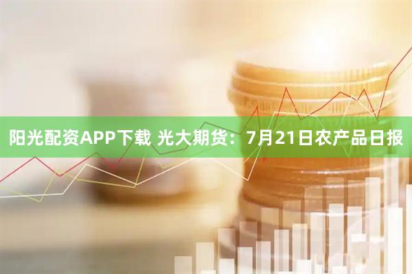 阳光配资APP下载 光大期货：7月21日农产品日报