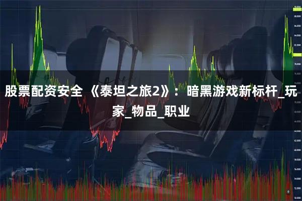 股票配资安全 《泰坦之旅2》:暗黑游戏新标杆_玩家_物品_职业