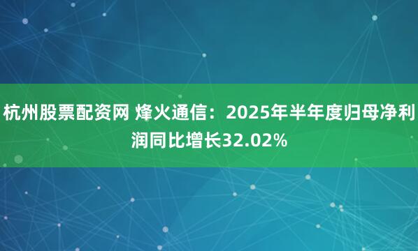 杭州股票配资网 烽火通信:2025年半年度归母净利润同比增长32.02%