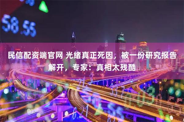 民信配资端官网 光绪真正死因,被一份研究报告解开,专家:真相太残酷