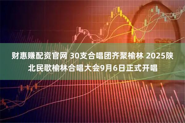 财惠赚配资官网 30支合唱团齐聚榆林 2025陕北民歌榆林合唱大会9月6日正式开唱