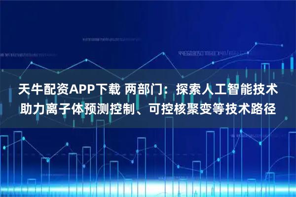 天牛配资APP下载 两部门：探索人工智能技术助力离子体预测控制、可控核聚变等技术路径