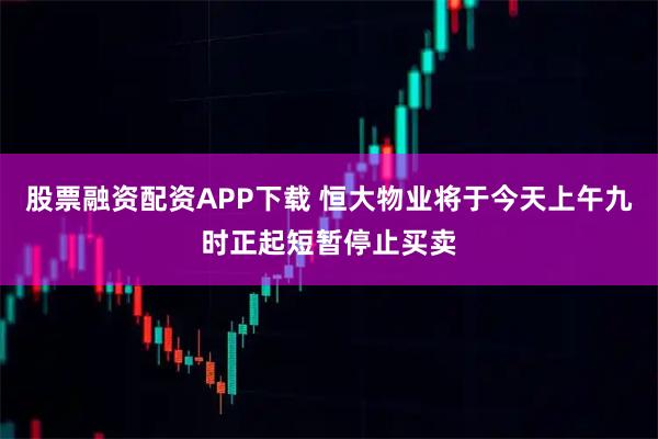 股票融资配资APP下载 恒大物业将于今天上午九时正起短暂停止买卖