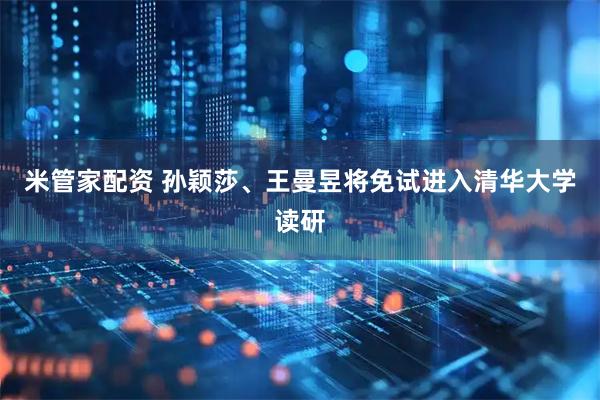 米管家配资 孙颖莎、王曼昱将免试进入清华大学读研