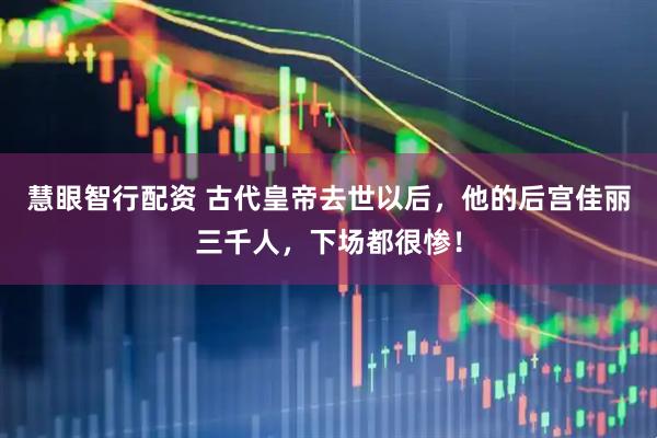 慧眼智行配资 古代皇帝去世以后,他的后宫佳丽三千人,下场都很惨!