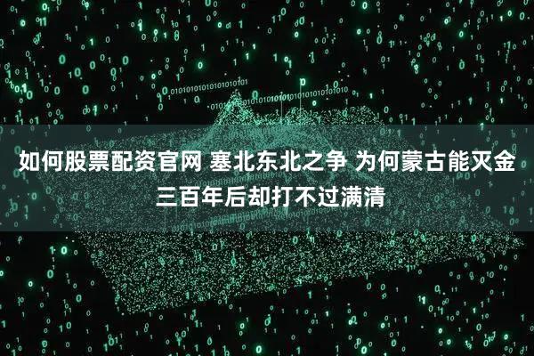 如何股票配资官网 塞北东北之争 为何蒙古能灭金 三百年后却打不过满清