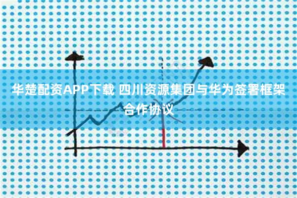 华楚配资APP下载 四川资源集团与华为签署框架合作协议