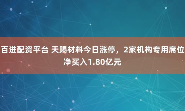 百进配资平台 天赐材料今日涨停,2家机构专用席位净买入1.80亿元