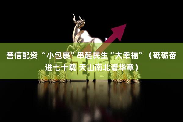 誉信配资 “小包裹”串起民生“大幸福”(砥砺奋进七十载 天山南北谱华章)