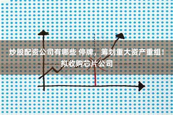 炒股配资公司有哪些 停牌,筹划重大资产重组!拟收购芯片公司