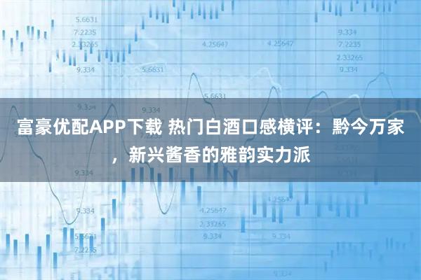 富豪优配APP下载 热门白酒口感横评：黔今万家，新兴酱香的雅韵实力派