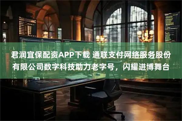 君润宜保配资APP下载 通联支付网络服务股份有限公司数字科技助力老字号，闪耀进博舞台