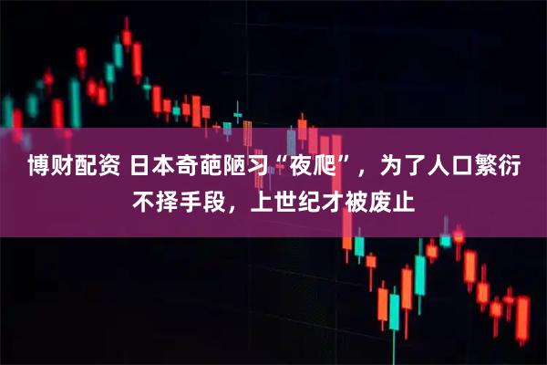 博财配资 日本奇葩陋习“夜爬”,为了人口繁衍不择手段,上世纪才被废止