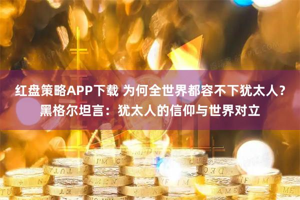 红盘策略APP下载 为何全世界都容不下犹太人？黑格尔坦言：犹太人的信仰与世界对立