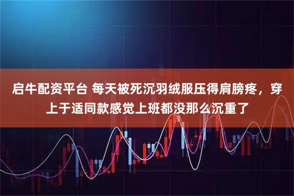 启牛配资平台 每天被死沉羽绒服压得肩膀疼，穿上于适同款感觉上班都没那么沉重了