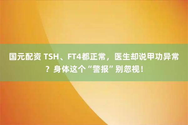 国元配资 TSH、FT4都正常,医生却说甲功异常?身体这个“警报”别忽视!