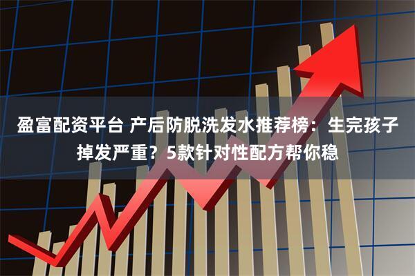 盈富配资平台 产后防脱洗发水推荐榜：生完孩子掉发严重？5款针对性配方帮你稳