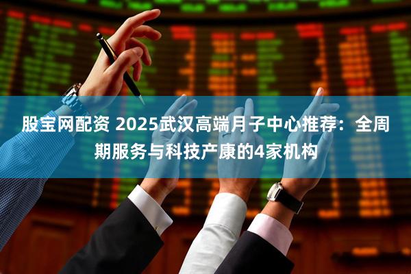 股宝网配资 2025武汉高端月子中心推荐：全周期服务与科技产康的4家机构