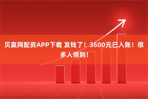 贝赢网配资APP下载 发钱了！3600元已入账！很多人领到！