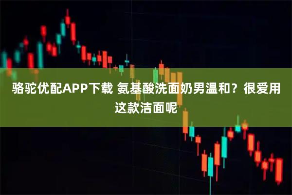 骆驼优配APP下载 氨基酸洗面奶男温和？很爱用这款洁面呢