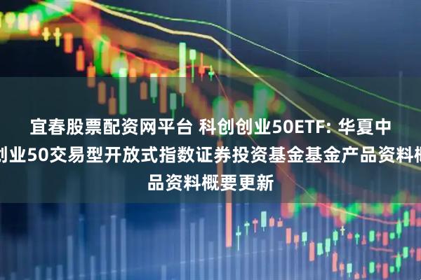 宜春股票配资网平台 科创创业50ETF: 华夏中证科创创业50交易型开放式指数证券投资基金基金产品资料概要更新
