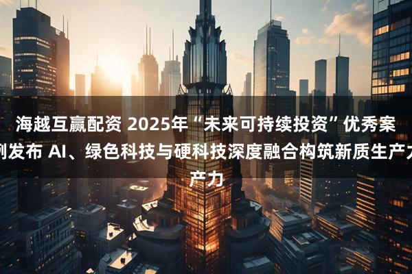 海越互赢配资 2025年“未来可持续投资”优秀案例发布 AI、绿色科技与硬科技深度融合构筑新质生产力