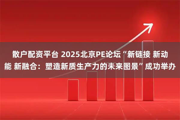 散户配资平台 2025北京PE论坛“新链接 新动能 新融合：塑造新质生产力的未来图景”成功举办