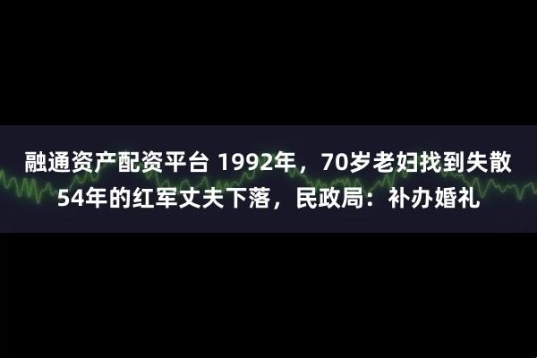 融通资产配资平台 1992年，70岁老妇找到失散54年的红军丈夫下落，民政局：补办婚礼