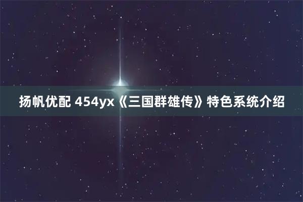 扬帆优配 454yx《三国群雄传》特色系统介绍
