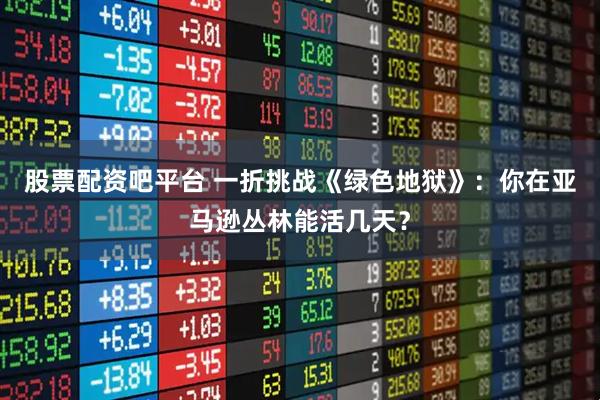 股票配资吧平台 一折挑战《绿色地狱》：你在亚马逊丛林能活几天？