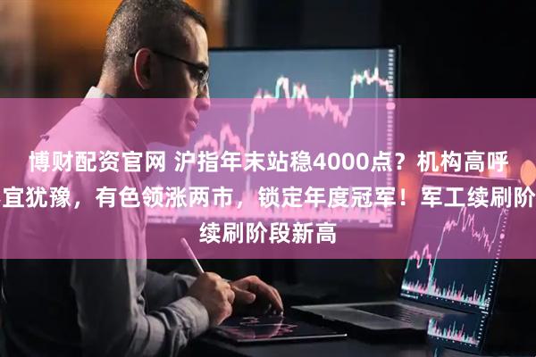博财配资官网 沪指年末站稳4000点？机构高呼当下不宜犹豫，有色领涨两市，锁定年度冠军！军工续刷阶段新高