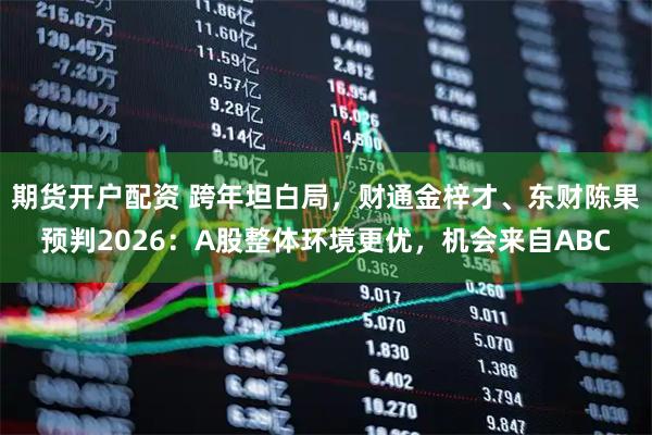 期货开户配资 跨年坦白局，财通金梓才、东财陈果预判2026：A股整体环境更优，机会来自ABC